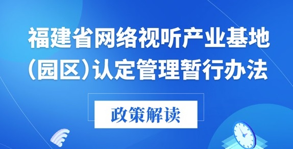 福建廣電局印發(fā)《福建省網絡視聽產業(yè)基地（園區(qū)）認定管理暫行辦法》